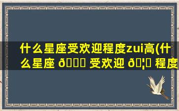什么星座受欢迎程度zui
高(什么星座 💐 受欢迎 🦍 程度zui
高女生)